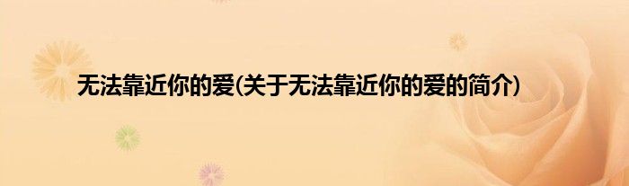 无法靠近你的爱(关于无法靠近你的爱的简介)