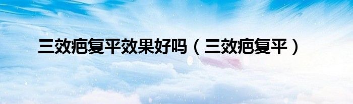 三效疤复平效果好吗（三效疤复平）