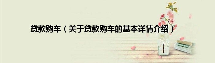 贷款购车（关于贷款购车的基本详情介绍）