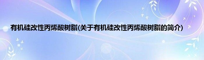 有机硅改性丙烯酸树脂(关于有机硅改性丙烯酸树脂的简介)