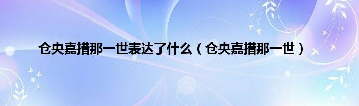 仓央嘉措那一世表达了什么（仓央嘉措那一世）