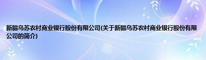 新疆乌苏农村商业银行股份有限公司(关于新疆乌苏农村商业银行股份有限公司的简介)