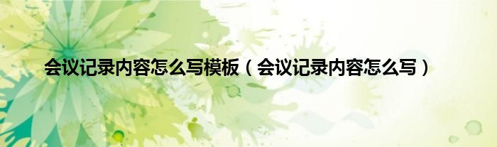 会议记录内容怎么写模板（会议记录内容怎么写）