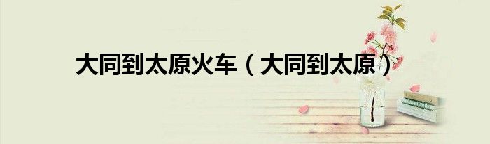 大同到太原火车（大同到太原）