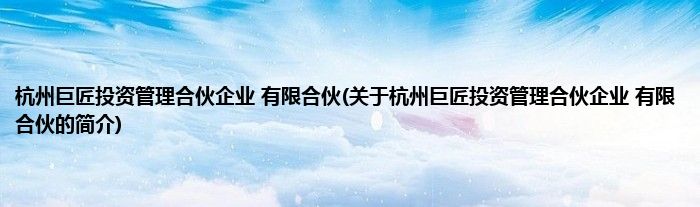 杭州巨匠投资管理合伙企业 有限合伙(关于杭州巨匠投资管理合伙企业 有限合伙的简介)