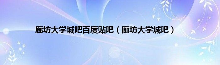 廊坊大学城吧百度贴吧(廊坊大学城吧)