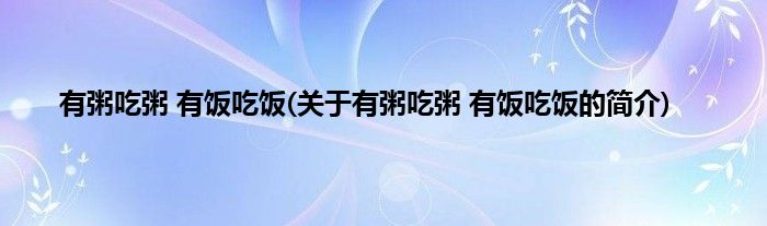 有粥吃粥 有饭吃饭(关于有粥吃粥 有饭吃饭的简介)