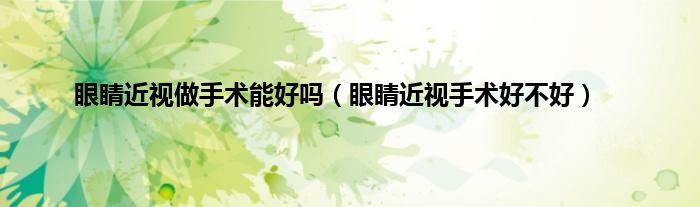 眼睛近视做手术能好吗（眼睛近视手术好不好）