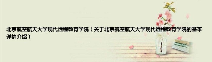 北京航空航天大学现代远程教育学院（关于北京航空航天大学现代远程教育学院的基本详情介绍）