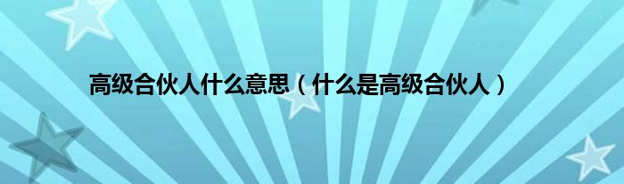 高级合伙人什么意思（什么是高级合伙人）
