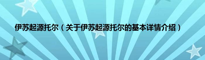 伊苏起源托尔（关于伊苏起源托尔的基本详情介绍）