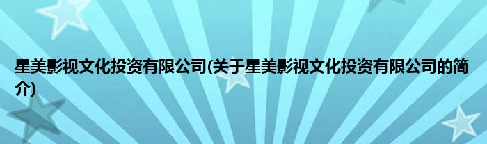 星美影视文化投资有限公司(关于星美影视文化投资有限公司的简介)