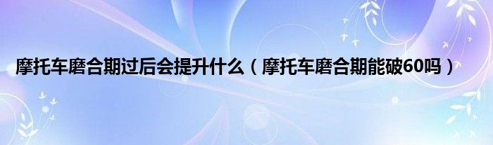 摩托车磨合期过后会提升什么（摩托车磨合期能破60吗）