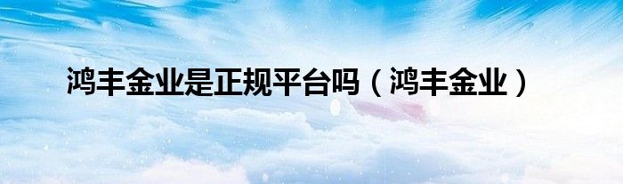 鸿丰金业是正规平台吗（鸿丰金业）
