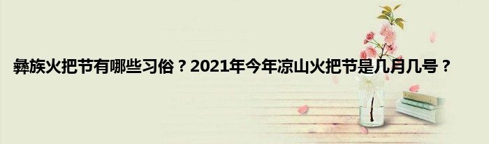 彝族火把节有哪些习俗？2021年今年凉山火把节是几月几号？