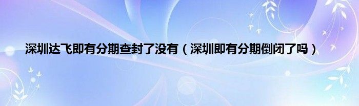 深圳达飞即有分期查封了没有（深圳即有分期倒闭了吗）