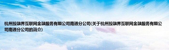 杭州投融界互联网金融服务有限公司南通分公司(关于杭州投融界互联网金融服务有限公司南通分公司的简介)