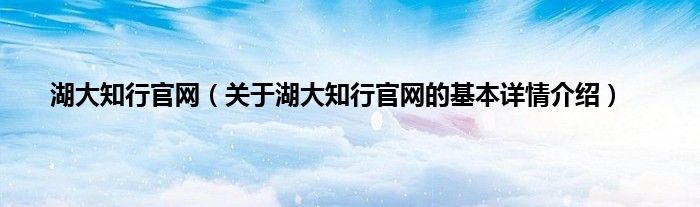 湖大知行官网（关于湖大知行官网的基本详情介绍）