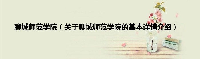聊城师范学院（关于聊城师范学院的基本详情介绍）