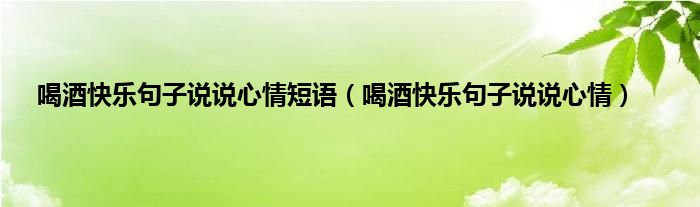 喝酒快乐句子说说心情短语（喝酒快乐句子说说心情）