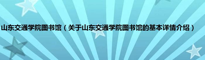 山东交通学院图书馆（关于山东交通学院图书馆的基本详情介绍）