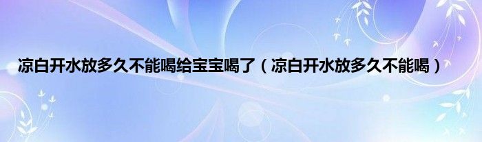 凉白开水放多久不能喝给宝宝喝了（凉白开水放多久不能喝）