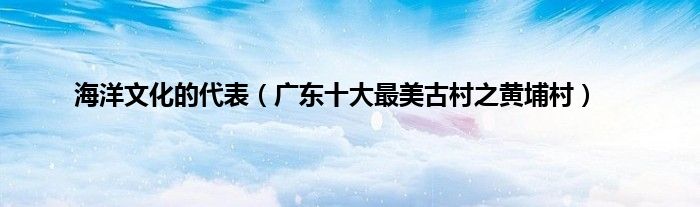 海洋文化的代表（广东十大最美古村之黄埔村）
