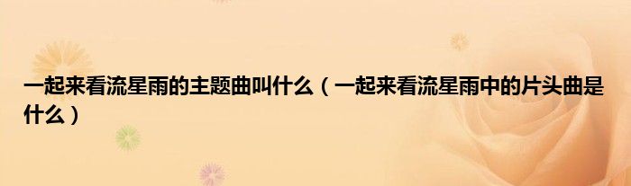 一起来看流星雨的主题曲叫什么（一起来看流星雨中的片头曲是什么）