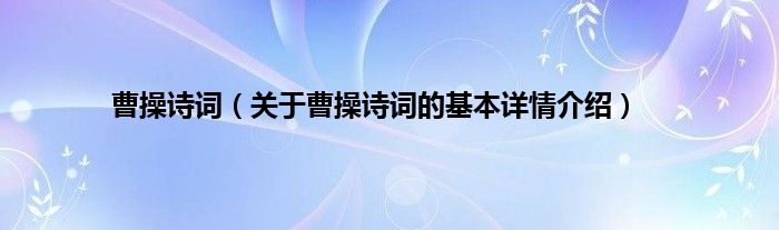 曹操诗词（关于曹操诗词的基本详情介绍）