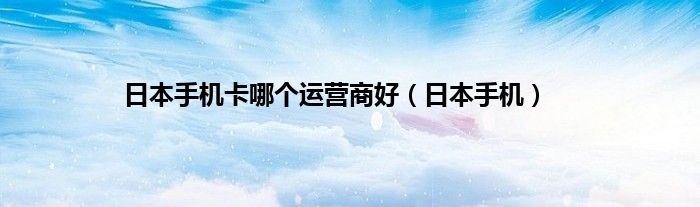 日本手机卡哪个运营商好（日本手机）