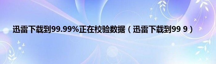 迅雷下载到99.99%正在校验数据（迅雷下载到99 9）