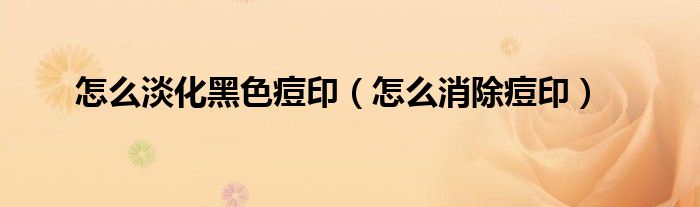 怎么淡化黑色痘印（怎么消除痘印）