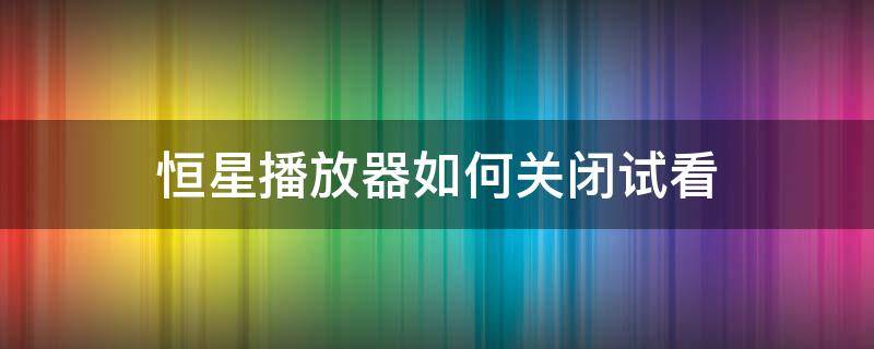 恒星播放器如何关闭试看