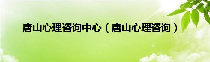 唐山心理咨询中心（唐山心理咨询）