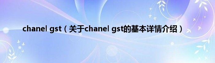 chanel gst（关于chanel gst的基本详情介绍）