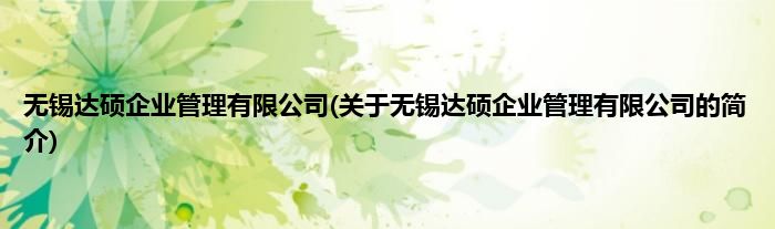 无锡达硕企业管理有限公司(关于无锡达硕企业管理有限公司的简介)