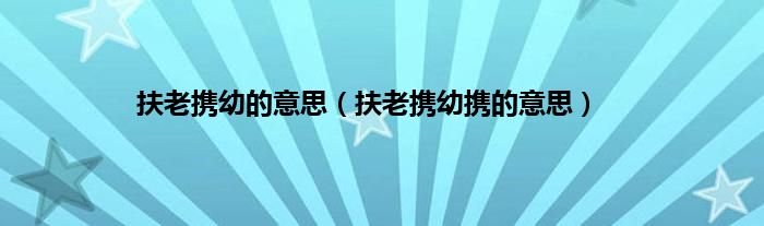 扶老携幼的意思（扶老携幼携的意思）