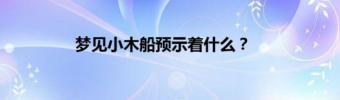 梦见小木船预示着什么？