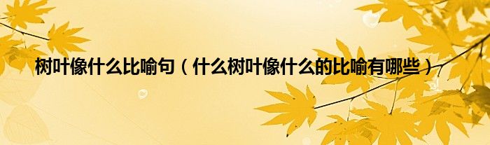 树叶像什么比喻句（什么树叶像什么的比喻有哪些）