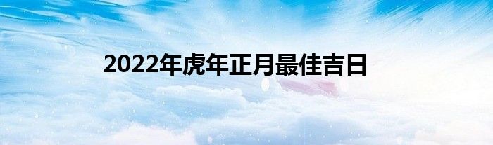 2022年虎年正月最佳吉日