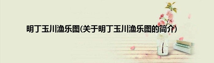 明丁玉川渔乐图(关于明丁玉川渔乐图的简介)