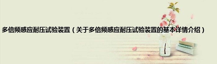 多倍频感应耐压试验装置（关于多倍频感应耐压试验装置的基本详情介绍）