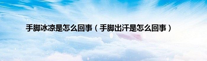 手脚冰凉是怎么回事（手脚出汗是怎么回事）