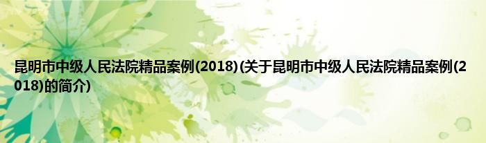 昆明市中级人民法院精品案例(2018)(关于昆明市中级人民法院精品案例(2018)的简介)
