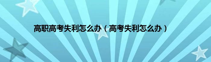 高职高考失利怎么办（高考失利怎么办）