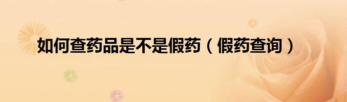 如何查药品是不是假药（假药查询）