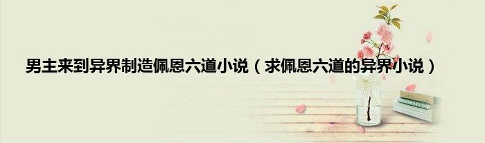 男主来到异界制造佩恩六道小说（求佩恩六道的异界小说）