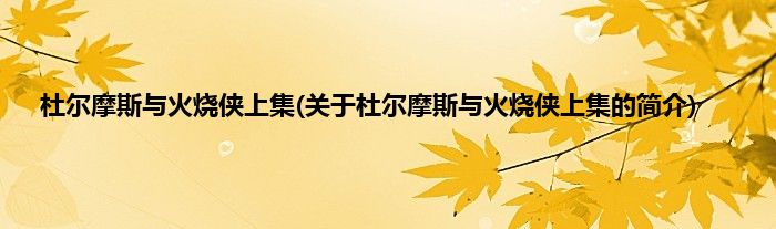 杜尔摩斯与火烧侠上集(关于杜尔摩斯与火烧侠上集的简介)