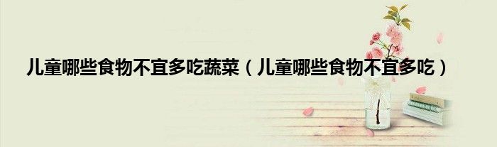 儿童哪些食物不宜多吃蔬菜（儿童哪些食物不宜多吃）
