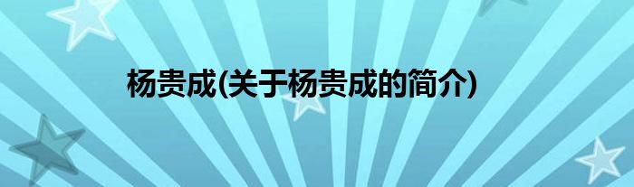 杨贵成(关于杨贵成的简介)